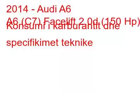 2014 - Audi A6
A6 (C7) Facelift 2.0d (150 Hp) Konsumi i karburantit dhe specifikimet teknike