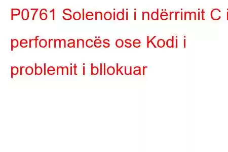 P0761 Solenoidi i ndërrimit C i performancës ose Kodi i problemit i bllokuar