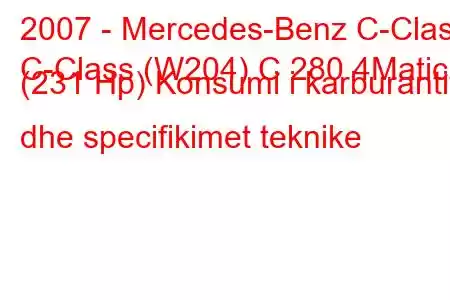 2007 - Mercedes-Benz C-Class
C-Class (W204) C 280 4Matic (231 Hp) Konsumi i karburantit dhe specifikimet teknike