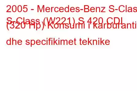 2005 - Mercedes-Benz S-Class
S-Class (W221) S 420 CDI (320 Hp) Konsumi i karburantit dhe specifikimet teknike