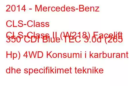 2014 - Mercedes-Benz CLS-Class
CLS-Class II (W218) Facelift 350 CDI Blue TEC 3.0d (265 Hp) 4WD Konsumi i karburantit dhe specifikimet teknike