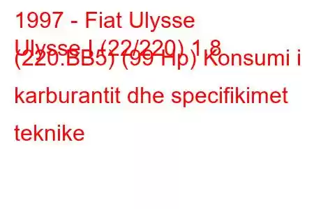 1997 - Fiat Ulysse
Ulysse I (22/220) 1.8 (220.BB5) (99 Hp) Konsumi i karburantit dhe specifikimet teknike