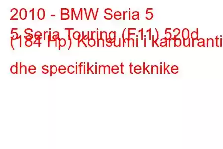 2010 - BMW Seria 5
5 Seria Touring (F11) 520d (184 Hp) Konsumi i karburantit dhe specifikimet teknike