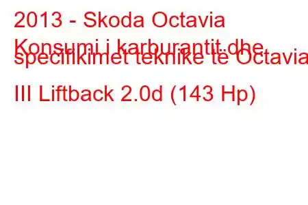 2013 - Skoda Octavia
Konsumi i karburantit dhe specifikimet teknike të Octavia III Liftback 2.0d (143 Hp)