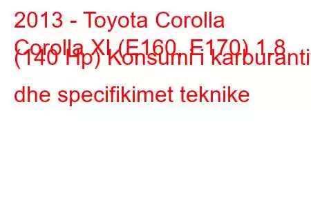 2013 - Toyota Corolla
Corolla XI (E160, E170) 1.8 (140 Hp) Konsumi i karburantit dhe specifikimet teknike