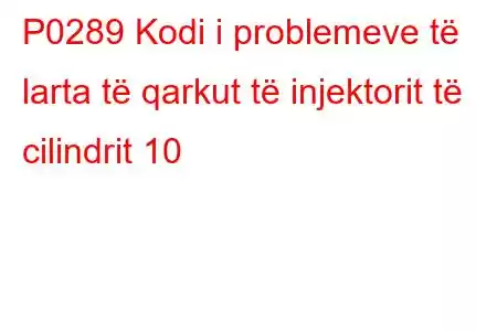 P0289 Kodi i problemeve të larta të qarkut të injektorit të cilindrit 10