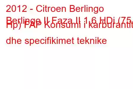 2012 - Citroen Berlingo
Berlingo II Faza II 1.6 HDi (75 Hp) FAP Konsumi i karburantit dhe specifikimet teknike