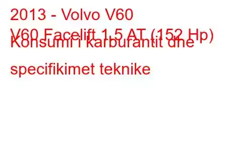 2013 - Volvo V60
V60 Facelift 1.5 AT (152 Hp) Konsumi i karburantit dhe specifikimet teknike