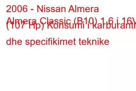 2006 - Nissan Almera
Almera Classic (B10) 1.6 i 16V (107 Hp) Konsumi i karburantit dhe specifikimet teknike