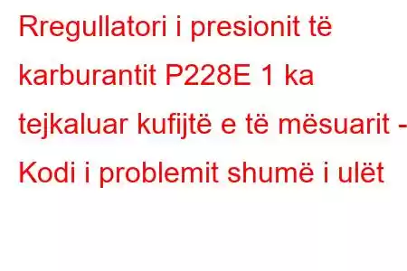 Rregullatori i presionit të karburantit P228E 1 ka tejkaluar kufijtë e të mësuarit - Kodi i problemit shumë i ulët