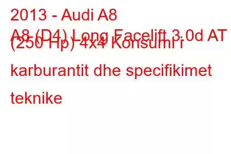 2013 - Audi A8
A8 (D4) Long Facelift 3.0d AT (250 Hp) 4x4 Konsumi i karburantit dhe specifikimet teknike