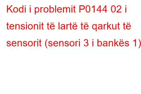 Kodi i problemit P0144 02 i tensionit të lartë të qarkut të sensorit (sensori 3 i bankës 1)