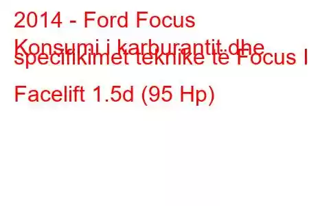 2014 - Ford Focus
Konsumi i karburantit dhe specifikimet teknike të Focus III Facelift 1.5d (95 Hp)