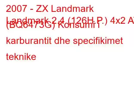 2007 - ZX Landmark
Landmark 2.4 (126H.P.) 4x2 AT (BQ6473G) Konsumi i karburantit dhe specifikimet teknike