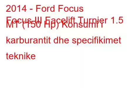 2014 - Ford Focus
Focus III Facelift Turnier 1.5 MT (150 Hp) Konsumi i karburantit dhe specifikimet teknike