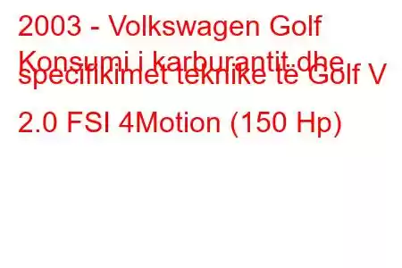 2003 - Volkswagen Golf
Konsumi i karburantit dhe specifikimet teknike të Golf V 2.0 FSI 4Motion (150 Hp)