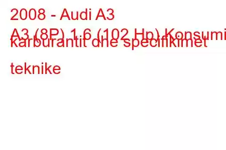 2008 - Audi A3
A3 (8P) 1.6 (102 Hp) Konsumi i karburantit dhe specifikimet teknike