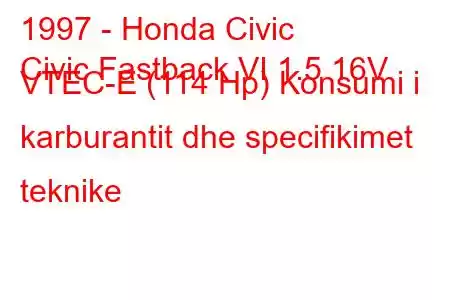 1997 - Honda Civic
Civic Fastback VI 1.5 16V VTEC-E (114 Hp) Konsumi i karburantit dhe specifikimet teknike