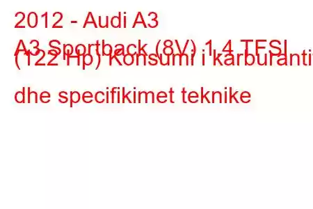 2012 - Audi A3
A3 Sportback (8V) 1.4 TFSI (122 Hp) Konsumi i karburantit dhe specifikimet teknike