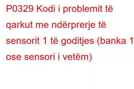 P0329 Kodi i problemit të qarkut me ndërprerje të sensorit 1 të goditjes (banka 1 ose sensori i vetëm)