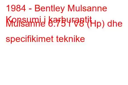 1984 - Bentley Mulsanne
Konsumi i karburantit Mulsanne 6.75 i V8 (Hp) dhe specifikimet teknike