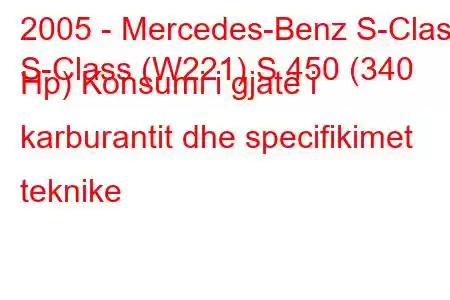 2005 - Mercedes-Benz S-Class
S-Class (W221) S 450 (340 Hp) Konsumi i gjatë i karburantit dhe specifikimet teknike