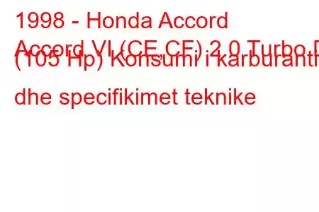 1998 - Honda Accord
Accord VI (CE,CF) 2.0 Turbo Di (105 Hp) Konsumi i karburantit dhe specifikimet teknike