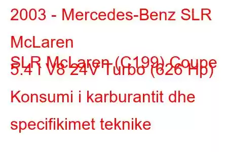 2003 - Mercedes-Benz SLR McLaren
SLR McLaren (C199) Coupe 5.4 i V8 24V Turbo (626 Hp) Konsumi i karburantit dhe specifikimet teknike