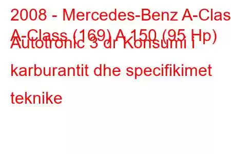 2008 - Mercedes-Benz A-Class
A-Class (169) A 150 (95 Hp) Autotronic 3 dr Konsumi i karburantit dhe specifikimet teknike