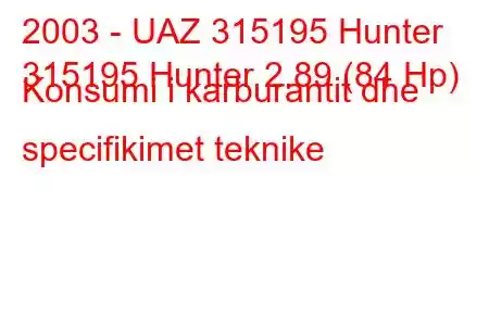 2003 - UAZ 315195 Hunter
315195 Hunter 2.89 (84 Hp) Konsumi i karburantit dhe specifikimet teknike