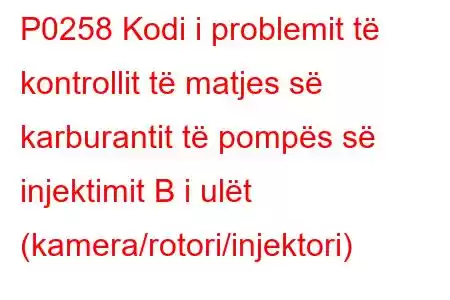 P0258 Kodi i problemit të kontrollit të matjes së karburantit të pompës së injektimit B i ulët (kamera/rotori/injektori)