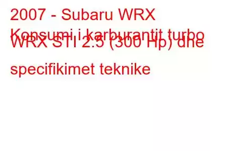 2007 - Subaru WRX
Konsumi i karburantit turbo WRX STI 2.5 (300 Hp) dhe specifikimet teknike