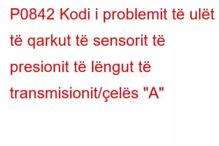 P0842 Kodi i problemit të ulët të qarkut të sensorit të presionit të lëngut të transmisionit/çelës 