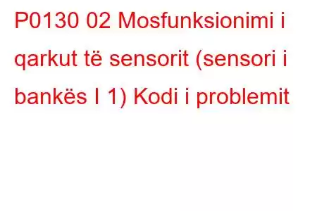 P0130 02 Mosfunksionimi i qarkut të sensorit (sensori i bankës I 1) Kodi i problemit