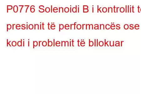 P0776 Solenoidi B i kontrollit të presionit të performancës ose kodi i problemit të bllokuar