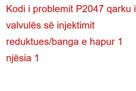 Kodi i problemit P2047 qarku i valvulës së injektimit reduktues/banga e hapur 1 njësia 1