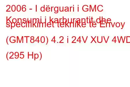 2006 - I dërguari i GMC
Konsumi i karburantit dhe specifikimet teknike të Envoy (GMT840) 4.2 i 24V XUV 4WD (295 Hp)