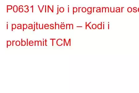 P0631 VIN jo i programuar ose i papajtueshëm – Kodi i problemit TCM