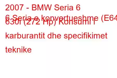 2007 - BMW Seria 6
6 Seria e konvertueshme (E64) 630i (272 Hp) Konsumi i karburantit dhe specifikimet teknike