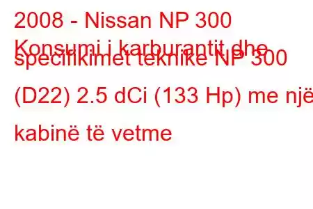 2008 - Nissan NP 300
Konsumi i karburantit dhe specifikimet teknike NP 300 (D22) 2.5 dCi (133 Hp) me një kabinë të vetme