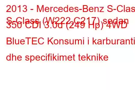 2013 - Mercedes-Benz S-Class
S-Class (W222,C217) sedan 350 CDI 3.0d (249 Hp) 4WD BlueTEC Konsumi i karburantit dhe specifikimet teknike