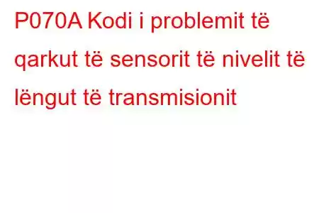 P070A Kodi i problemit të qarkut të sensorit të nivelit të lëngut të transmisionit