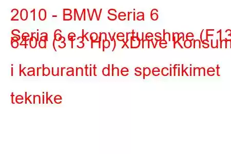 2010 - BMW Seria 6
Seria 6 e konvertueshme (F13) 640d (313 Hp) xDrive Konsumi i karburantit dhe specifikimet teknike