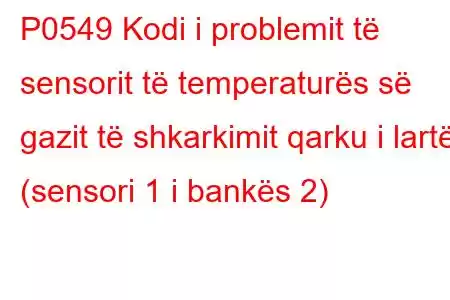 P0549 Kodi i problemit të sensorit të temperaturës së gazit të shkarkimit qarku i lartë (sensori 1 i bankës 2)