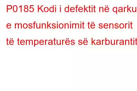 P0185 Kodi i defektit në qarkun e mosfunksionimit të sensorit të temperaturës së karburantit