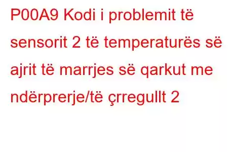 P00A9 Kodi i problemit të sensorit 2 të temperaturës së ajrit të marrjes së qarkut me ndërprerje/të çrregullt 2