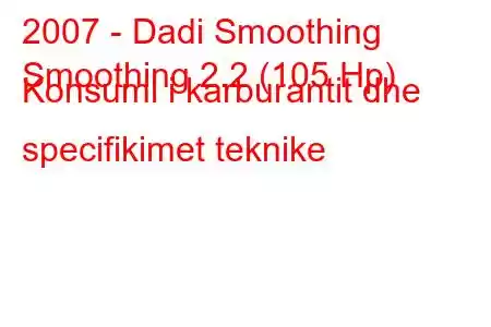 2007 - Dadi Smoothing
Smoothing 2.2 (105 Hp) Konsumi i karburantit dhe specifikimet teknike