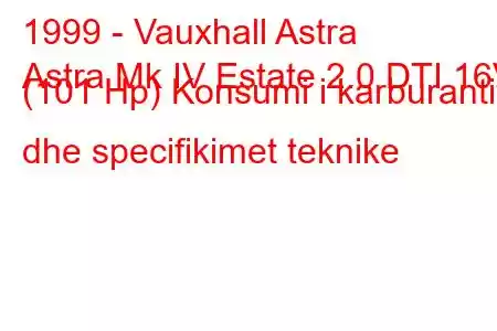 1999 - Vauxhall Astra
Astra Mk IV Estate 2.0 DTI 16V (101 Hp) Konsumi i karburantit dhe specifikimet teknike