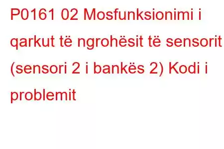 P0161 02 Mosfunksionimi i qarkut të ngrohësit të sensorit (sensori 2 i bankës 2) Kodi i problemit