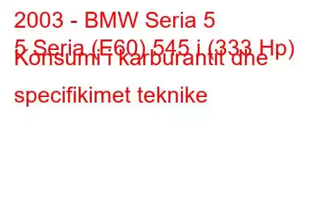 2003 - BMW Seria 5
5 Seria (E60) 545 i (333 Hp) Konsumi i karburantit dhe specifikimet teknike